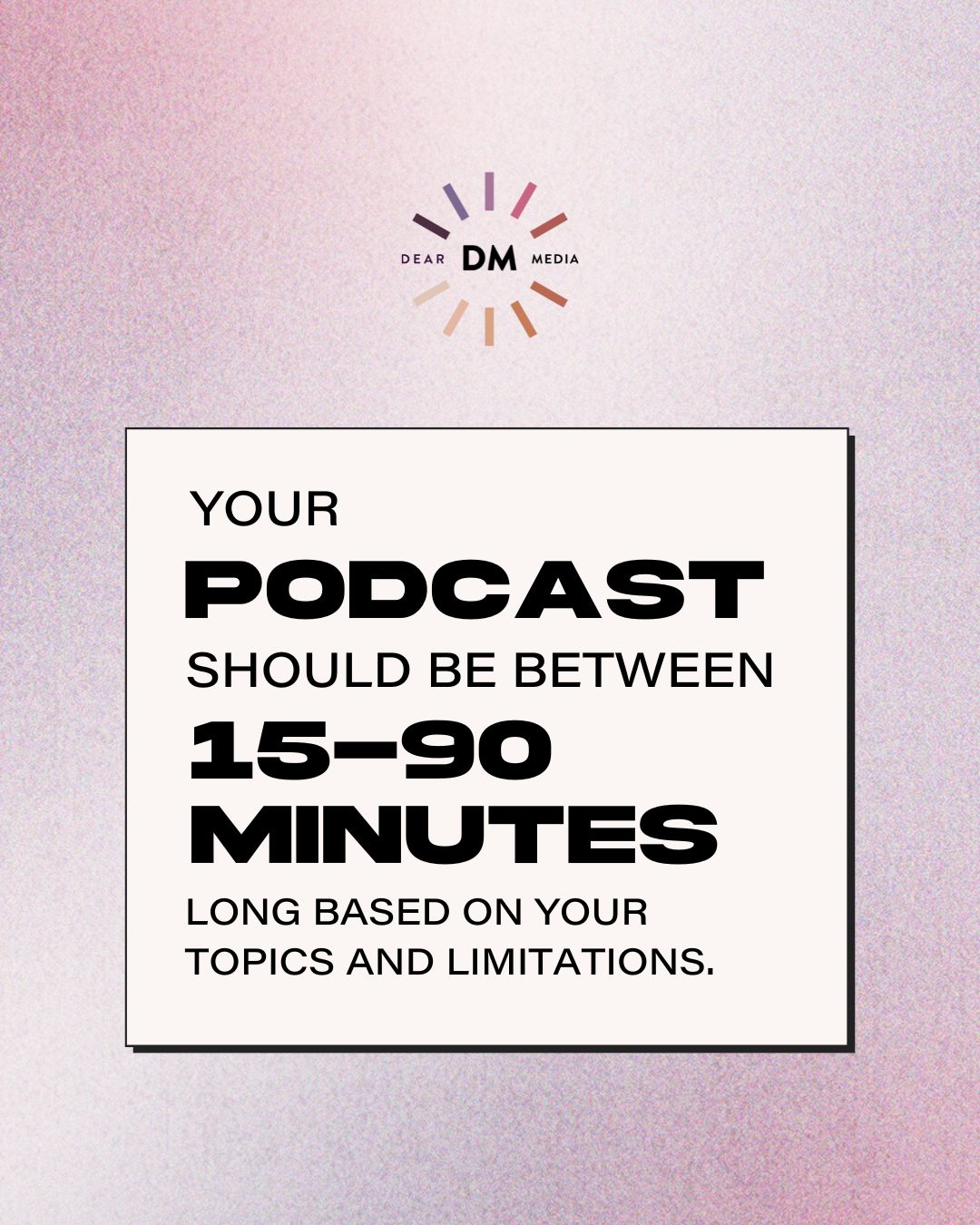 Your podcast should be between 15-90 minutes long based on your topics and limitations. 